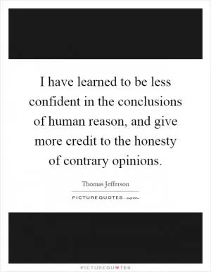 I have learned to be less confident in the conclusions of human reason, and give more credit to the honesty of contrary opinions Picture Quote #1