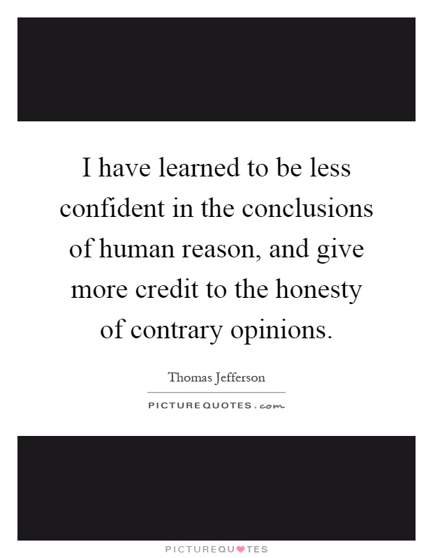 I have learned to be less confident in the conclusions of human reason, and give more credit to the honesty of contrary opinions Picture Quote #1