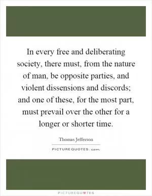 In every free and deliberating society, there must, from the nature of man, be opposite parties, and violent dissensions and discords; and one of these, for the most part, must prevail over the other for a longer or shorter time Picture Quote #1
