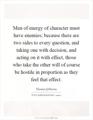 Men of energy of character must have enemies; because there are two sides to every question, and taking one with decision, and acting on it with effect, those who take the other will of course be hostile in proportion as they feel that effect Picture Quote #1