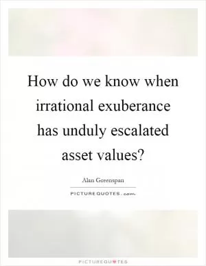 How do we know when irrational exuberance has unduly escalated asset values? Picture Quote #1