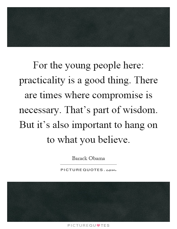 For the young people here: practicality is a good thing. There are times where compromise is necessary. That's part of wisdom. But it's also important to hang on to what you believe Picture Quote #1