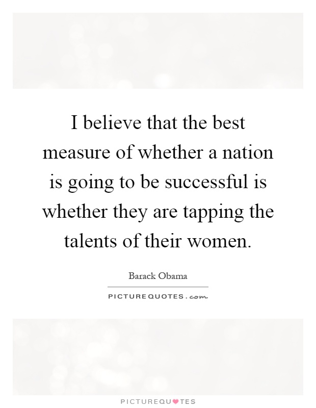 I believe that the best measure of whether a nation is going to be successful is whether they are tapping the talents of their women Picture Quote #1