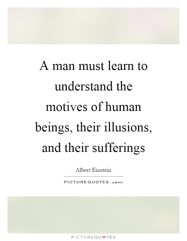 A man must learn to understand the motives of human beings, their illusions, and their sufferings Picture Quote #1