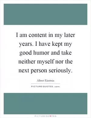 I am content in my later years. I have kept my good humor and take neither myself nor the next person seriously Picture Quote #1