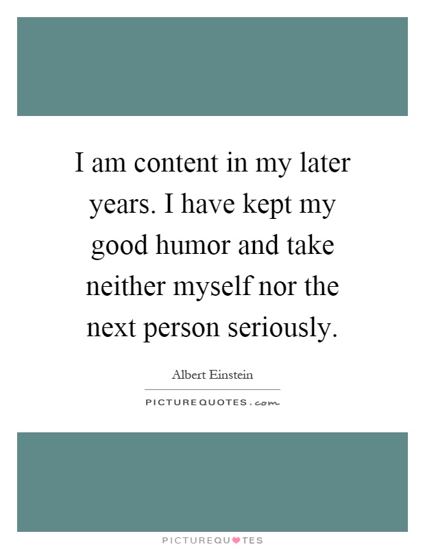 I am content in my later years. I have kept my good humor and take neither myself nor the next person seriously Picture Quote #1