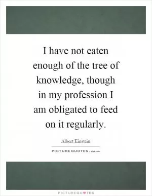 I have not eaten enough of the tree of knowledge, though in my profession I am obligated to feed on it regularly Picture Quote #1