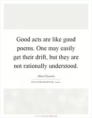 Good acts are like good poems. One may easily get their drift, but they are not rationally understood Picture Quote #1