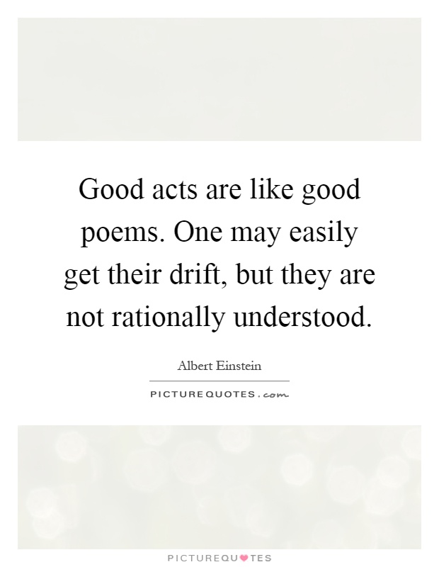 Good acts are like good poems. One may easily get their drift, but they are not rationally understood Picture Quote #1