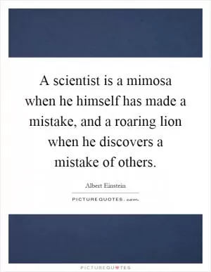 A scientist is a mimosa when he himself has made a mistake, and a roaring lion when he discovers a mistake of others Picture Quote #1