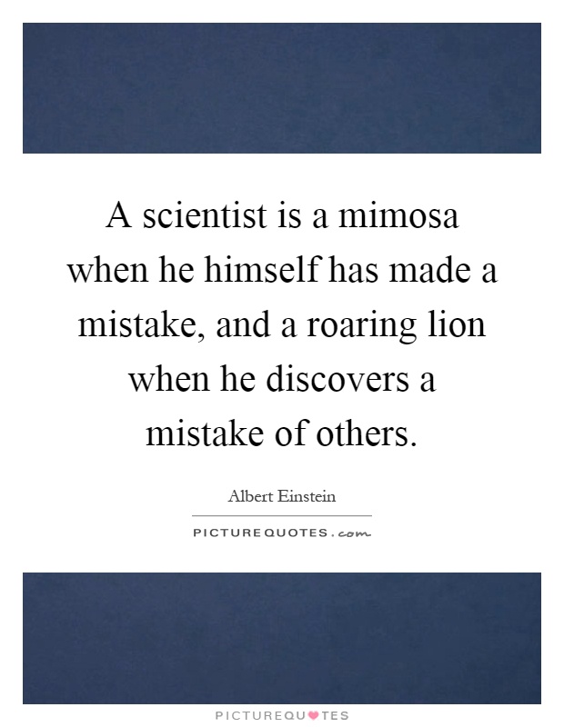 A scientist is a mimosa when he himself has made a mistake, and a roaring lion when he discovers a mistake of others Picture Quote #1