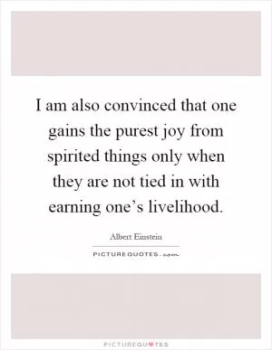 I am also convinced that one gains the purest joy from spirited things only when they are not tied in with earning one’s livelihood Picture Quote #1