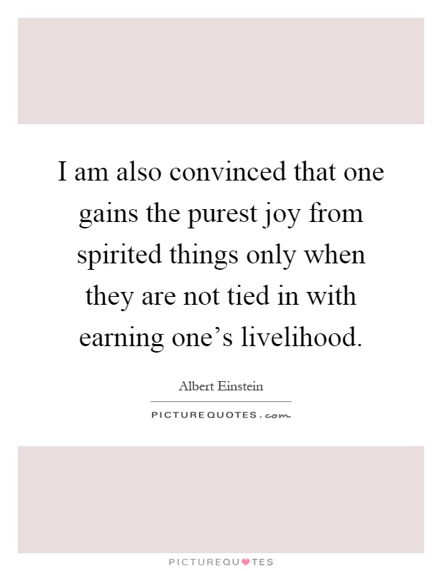 I am also convinced that one gains the purest joy from spirited things only when they are not tied in with earning one's livelihood Picture Quote #1