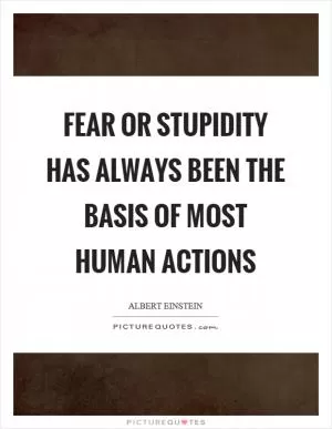 Fear or stupidity has always been the basis of most human actions Picture Quote #1