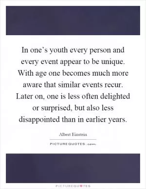 In one’s youth every person and every event appear to be unique. With age one becomes much more aware that similar events recur. Later on, one is less often delighted or surprised, but also less disappointed than in earlier years Picture Quote #1