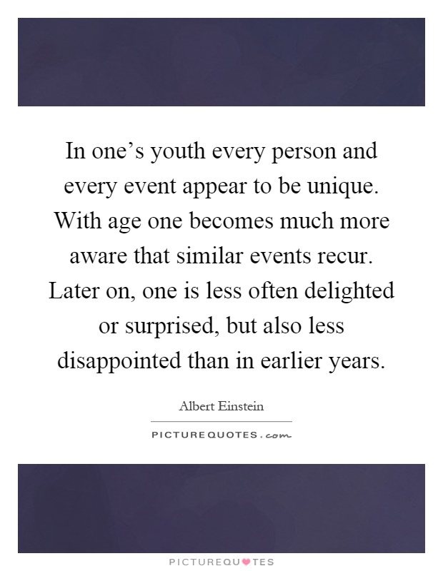 In one's youth every person and every event appear to be unique. With age one becomes much more aware that similar events recur. Later on, one is less often delighted or surprised, but also less disappointed than in earlier years Picture Quote #1