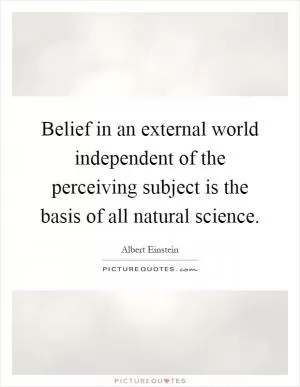 Belief in an external world independent of the perceiving subject is the basis of all natural science Picture Quote #1
