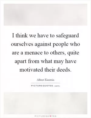 I think we have to safeguard ourselves against people who are a menace to others, quite apart from what may have motivated their deeds Picture Quote #1