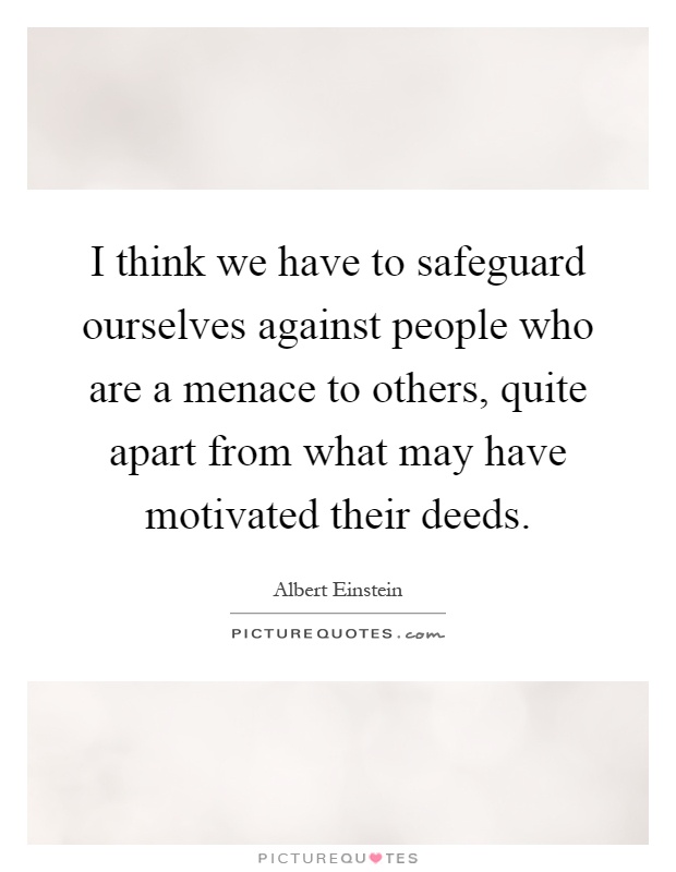 I think we have to safeguard ourselves against people who are a menace to others, quite apart from what may have motivated their deeds Picture Quote #1