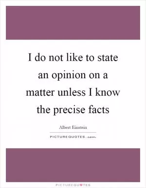 I do not like to state an opinion on a matter unless I know the precise facts Picture Quote #1