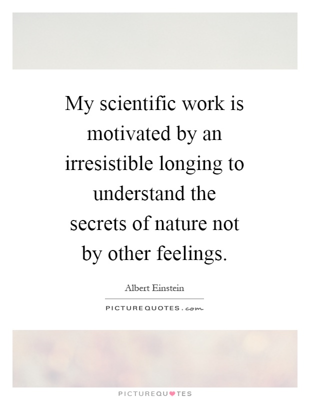 My scientific work is motivated by an irresistible longing to understand the secrets of nature not by other feelings Picture Quote #1