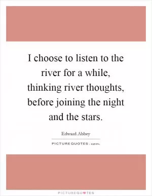 I choose to listen to the river for a while, thinking river thoughts, before joining the night and the stars Picture Quote #1