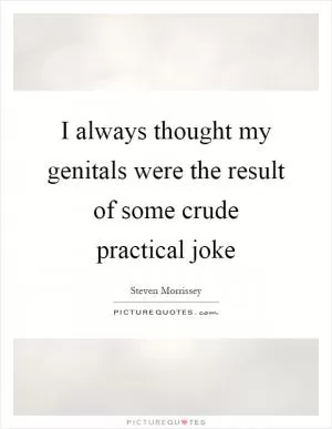 I always thought my genitals were the result of some crude practical joke Picture Quote #1