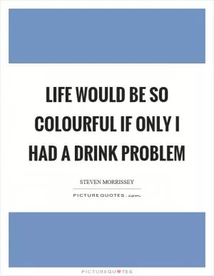 Life would be so colourful if only I had a drink problem Picture Quote #1