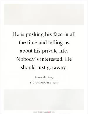 He is pushing his face in all the time and telling us about his private life. Nobody’s interested. He should just go away Picture Quote #1