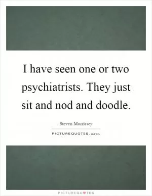 I have seen one or two psychiatrists. They just sit and nod and doodle Picture Quote #1