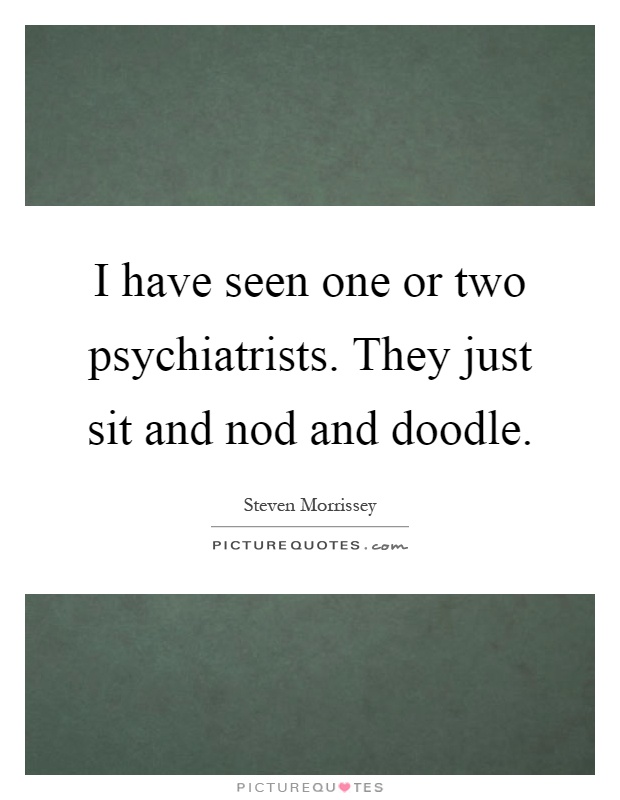 I have seen one or two psychiatrists. They just sit and nod and doodle Picture Quote #1