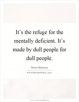 It’s the refuge for the mentally deficient. It’s made by dull people for dull people Picture Quote #1