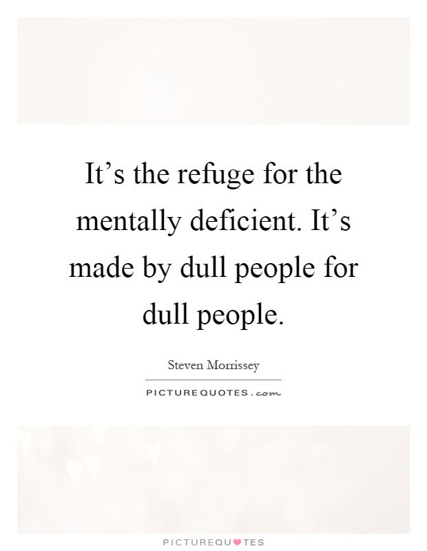 It's the refuge for the mentally deficient. It's made by dull people for dull people Picture Quote #1