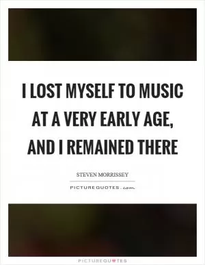 I lost myself to music at a very early age, and I remained there Picture Quote #1