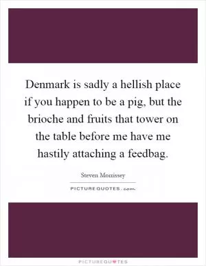 Denmark is sadly a hellish place if you happen to be a pig, but the brioche and fruits that tower on the table before me have me hastily attaching a feedbag Picture Quote #1
