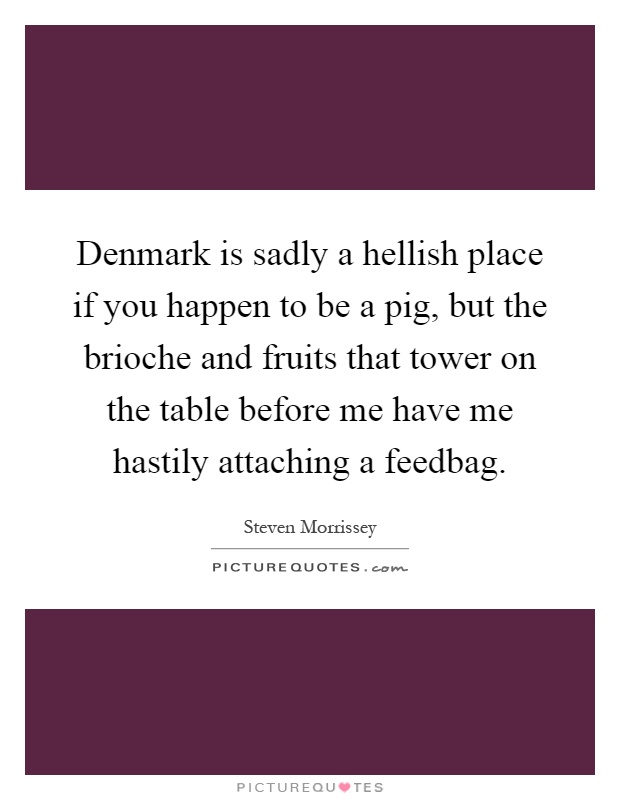 Denmark is sadly a hellish place if you happen to be a pig, but the brioche and fruits that tower on the table before me have me hastily attaching a feedbag Picture Quote #1