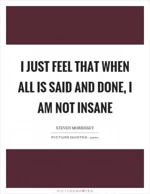 I just feel that when all is said and done, I am not insane Picture Quote #1