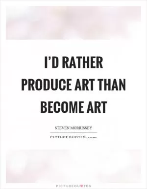 I’d rather produce art than become art Picture Quote #1