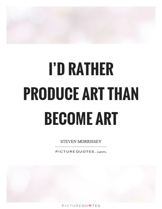 I'd rather produce art than become art Picture Quote #1