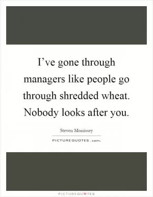 I’ve gone through managers like people go through shredded wheat. Nobody looks after you Picture Quote #1