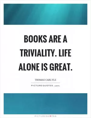 Books are a triviality. Life alone is great Picture Quote #1
