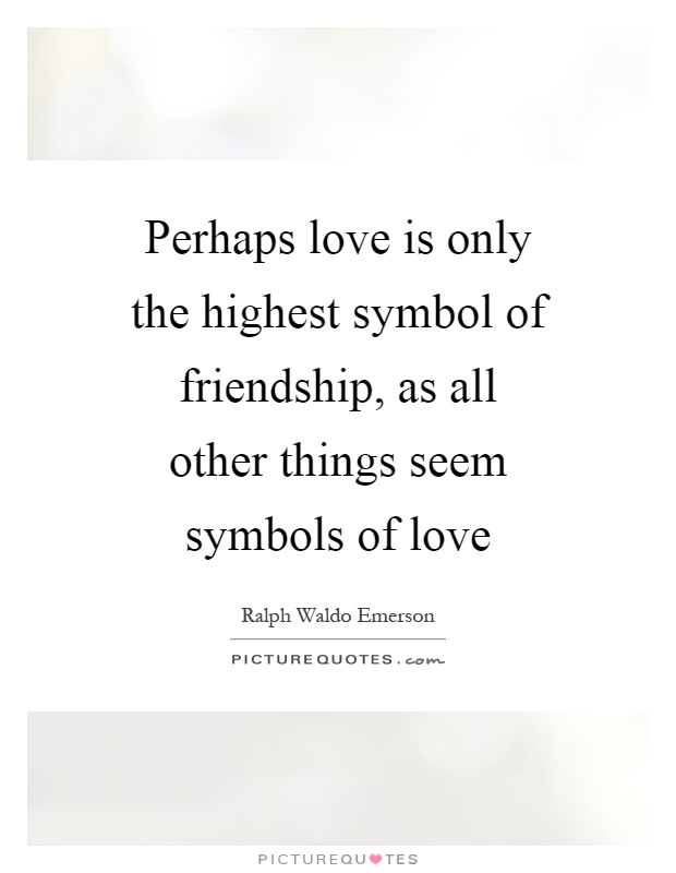 Perhaps love is only the highest symbol of friendship, as all other things seem symbols of love Picture Quote #1