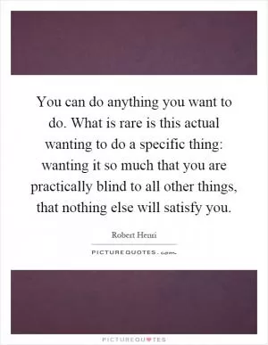 You can do anything you want to do. What is rare is this actual wanting to do a specific thing: wanting it so much that you are practically blind to all other things, that nothing else will satisfy you Picture Quote #1