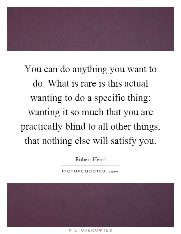 You can do anything you want to do. What is rare is this actual wanting to do a specific thing: wanting it so much that you are practically blind to all other things, that nothing else will satisfy you Picture Quote #1