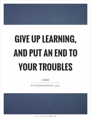 Give up learning, and put an end to your troubles Picture Quote #1