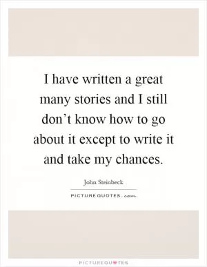 I have written a great many stories and I still don’t know how to go about it except to write it and take my chances Picture Quote #1