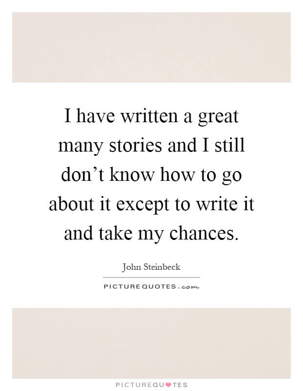 I have written a great many stories and I still don't know how to go about it except to write it and take my chances Picture Quote #1