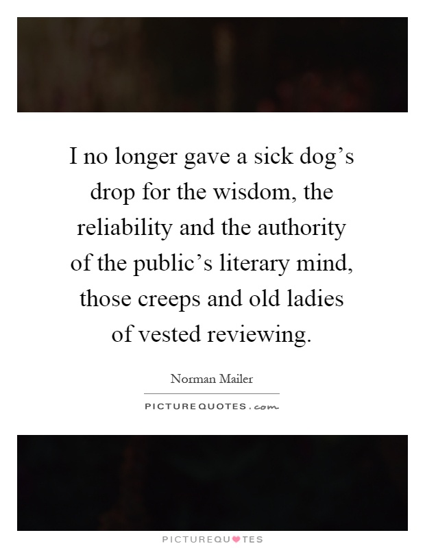 I no longer gave a sick dog's drop for the wisdom, the reliability and the authority of the public's literary mind, those creeps and old ladies of vested reviewing Picture Quote #1