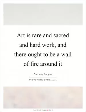 Art is rare and sacred and hard work, and there ought to be a wall of fire around it Picture Quote #1