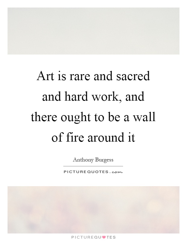 Art is rare and sacred and hard work, and there ought to be a wall of fire around it Picture Quote #1